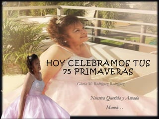 HOY CELEBRAMOS TUS
   75 PRIMAVERAS
     Gloria M. Rodríguez Rodríguez


             Nuestra Querida y Amada
                      Mamá…
 
