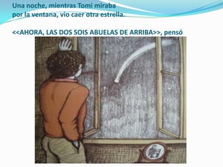 Una noche, mientras Tomi mirabapor la ventana, vio caer otra estrella. <<AHORA, LAS DOS SOIS ABUELAS DE ARRIBA>>, pensó