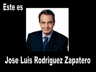 Este es Jose Luis Rodriguez Zapatero 