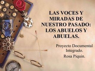 LAS VOCES Y MIRADAS DE NUESTRO PASADO: LOS ABUELOS Y ABUELAS. Proyecto Documental Integrado. Rosa Piquin. 
