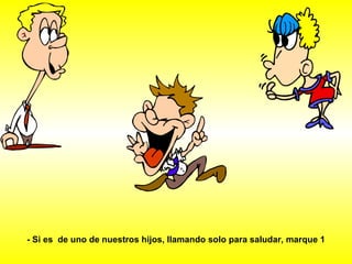 - Si es  de uno de nuestros hijos, llamando solo para saludar, marque 1 