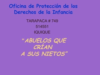 Oficina de Protección de los
 Derechos de la Infancia
       TARAPACA # 749
           514551
          IQUIQUE

    “ABUELOS QUE
        CRÍAN
    A SUS NIETOS”