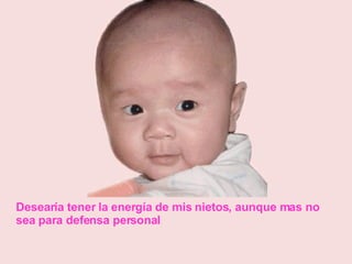Desearía tener la energía de mis nietos, aunque mas no sea para defensa personal 