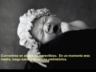 Convertirse en abuela es maravilloso.  En un momento eres madre, luego sabia y de pronto prehistórica.  