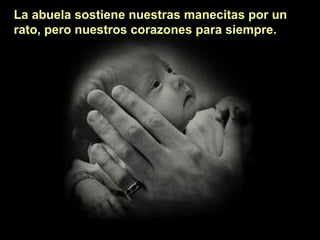 La abuela sostiene nuestras manecitas por un rato, pero nuestros corazones para siempre. 