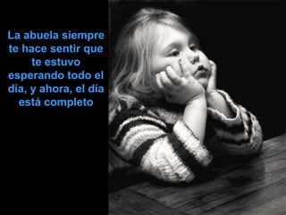 La abuela siempre
te hace sentir que
te estuvo
esperando todo el
día, y ahora, el día
está completo

 