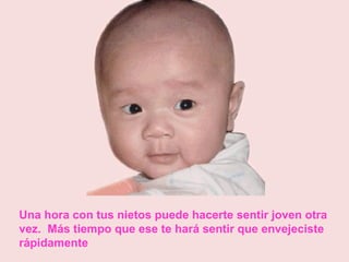 Una hora con tus nietos puede hacerte sentir joven otra
vez. Más tiempo que ese te hará sentir que envejeciste
rápidamente

 