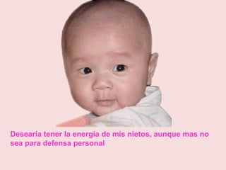 Desearía tener la energía de mis nietos, aunque mas no
sea para defensa personal

 