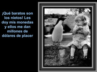 ¡Qué baratos son
los nietos! Les
doy mis monedas
y ellos me dan
millones de
dólares de placer

 