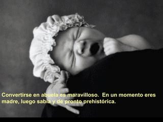 Convertirse en abuela es maravilloso. En un momento eres
madre, luego sabia y de pronto prehistórica.

 