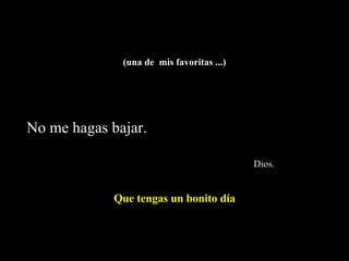 (una de  mis favoritas ...) No me hagas bajar.    Dios. Que tengas un bonito día 