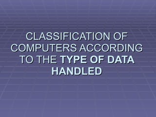 CLASSIFICATION OF COMPUTERS ACCORDING TO THE  TYPE OF DATA HANDLED 