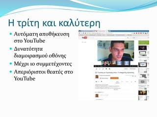 Η τρίτη και καλύτερη
 Αυτόματη αποθήκευση
στο YouTube
 Δυνατότητα
διαμοιρασμού οθόνης
 Μέχρι 10 συμμετέχοντες
 Απεριόριστοι θεατές στο
YouTube
 