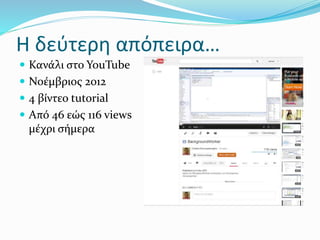 Η δεύτερη απόπειρα…
 Κανάλι στο YouTube
 Νοέμβριος 2012
 4 βίντεο tutorial
 Από 46 εώς 116 views
μέχρι σήμερα
 