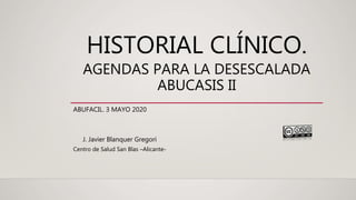 HISTORIAL CLÍNICO.
AGENDAS PARA LA DESESCALADA
ABUCASIS II
ABUFACIL. 3 MAYO 2020
J. Javier Blanquer Gregori
Centro de Salud San Blas –Alicante-
 