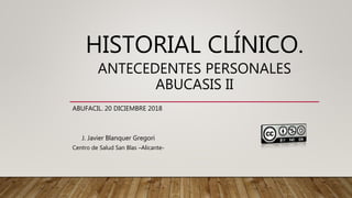 HISTORIAL CLÍNICO.
ANTECEDENTES PERSONALES
ABUCASIS II
ABUFACIL. 20 DICIEMBRE 2018
J. Javier Blanquer Gregori
Centro de Salud San Blas –Alicante-
 
