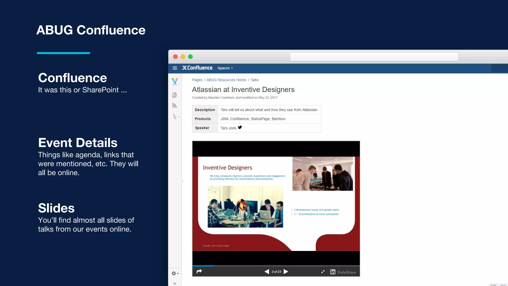 ABUG Confluence
Confluence
It was this or SharePoint ...
Event Details
Things like agenda, links that
were mentioned, etc. They will
all be online.
Slides
You’ll find almost all slides of
talks from our events online.
 