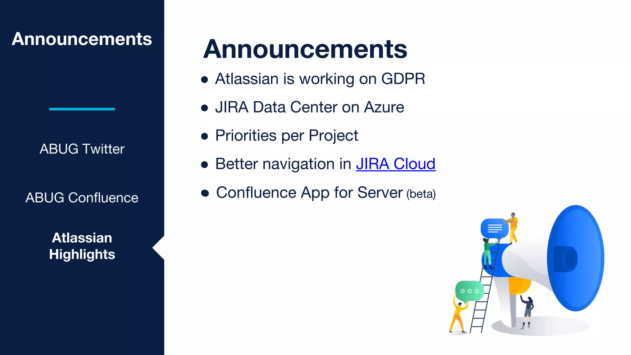 Announcements
ABUG Twitter
ABUG Confluence
Announcements
● Atlassian is working on GDPR
● JIRA Data Center on Azure
● Priorities per Project
● Better navigation in JIRA Cloud
●
Atlassian
Highlights
● Confluence App for Server (beta)
 
