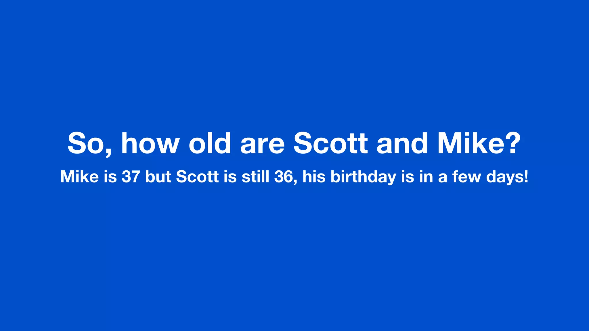 So, how old are Scott and Mike?
Mike is 37 but Scott is still 36, his birthday is in a few days!
 