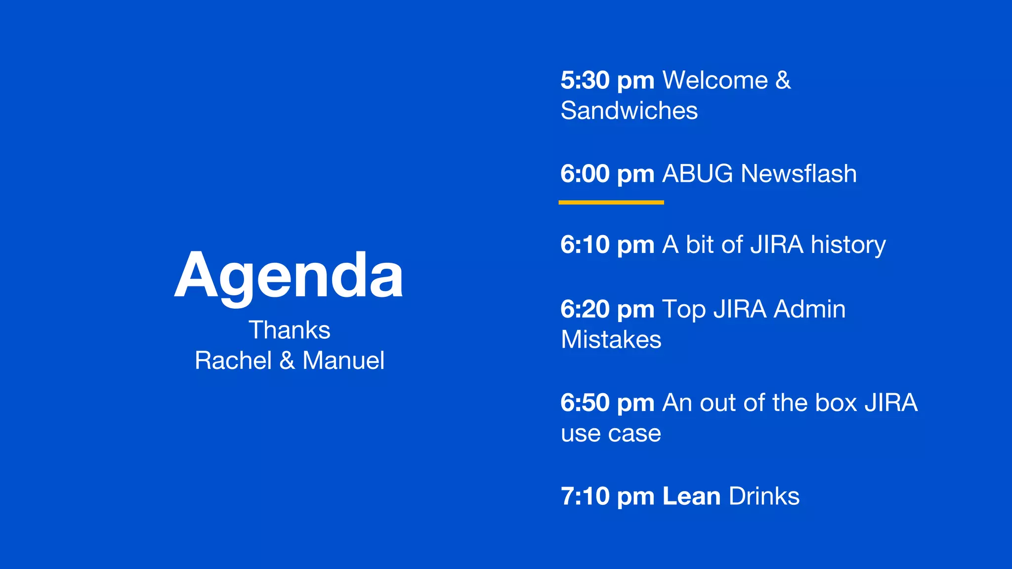 Agenda
5:30 pm Welcome &
Sandwiches
6:00 pm ABUG Newsflash
6:10 pm A bit of JIRA history
6:20 pm Top JIRA Admin
Mistakes
6:50 pm An out of the box JIRA
use case
7:10 pm Lean Drinks
Thanks
Rachel & Manuel
 