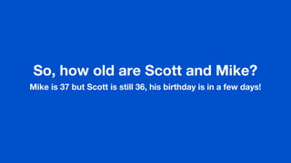 So, how old are Scott and Mike?
Mike is 37 but Scott is still 36, his birthday is in a few days!
 