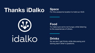 Food
To make sure we’re not hungry while listening
to the experiences of others.
Drinks
So we don’t get thirsty while discussing and
solving each other's questions.
Space
For this awesome location to hold our AUGThanks iDalko
 