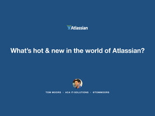 What’s hot & new in the world of Atlassian? 
TOM MOORS • ACA IT-SOLUTIONS • @TOMMOORS 
 