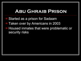 Abu Ghraib Prison Started as a prison for Sadaam Taken over by Americans in 2003 Housed inmates that were problematic or security risks 