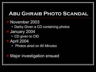 Abu Ghraib Photo Scandal November 2003 Darby Given a CD containing photos January 2004 CD given to CID April 2004 Photos aired on  60 Minutes Major investigation ensued 