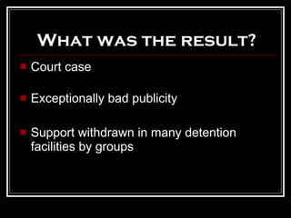 What was the result? Court case Exceptionally bad publicity Support withdrawn in many detention facilities by groups 