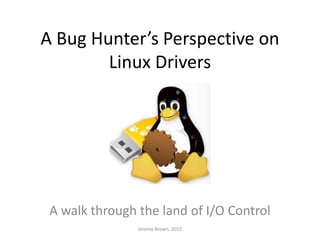 A Bug Hunter’s Perspective on
Linux Drivers
A walk through the land of I/O Control
Jeremy Brown, 2015
 