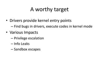 A worthy target
• Drivers provide kernel entry points
– Find bugs in drivers, execute codes in kernel mode
• Various Impac...