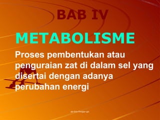 BAB IV
as-bio-fmipa-upi
METABOLISME
Proses pembentukan atau
penguraian zat di dalam sel yang
disertai dengan adanya
perubahan energi
 
