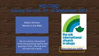WELCOME!
Sunday Service, 5th of September 2021
Today’s	Sermon:
Women	in	the	Bible
We	are	a	diverse,	international	
community	journeying	together	and	
growing	in	Christ,	reflecting	God’s	
love	and	truth	in	Abuja.
 