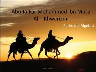 Abu Ja`Far Mohammed Ibn Musa
         Al – Khwarizmi
                             Padre del Álgebra




           Sabrina Dechima
 
