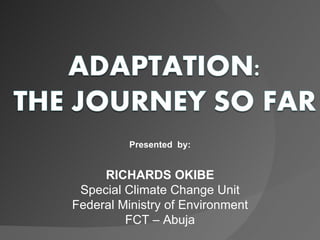 RICHARDS OKIBE Special Climate Change Unit Federal Ministry of Environment FCT – Abuja Presented  by: 