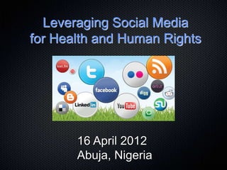 Leveraging Social Media
for Health and Human Rights




       16 April 2012
       Abuja, Nigeria
 