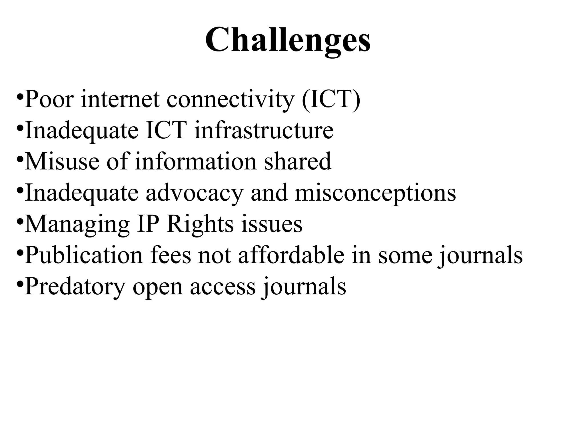 Challenges
•Poor internet connectivity (ICT)
•Inadequate ICT infrastructure
•Misuse of information shared
•Inadequate advocacy and misconceptions
•Managing IP Rights issues
•Publication fees not affordable in some journals
•Predatory open access journals
 