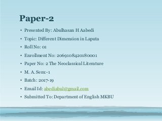Paper-2
• Presented By: Abulhasan H Aabedi
• Topic: Different Dimension in Laputa
• Roll No: 01
• Enrollment No: 2069108420180001
• Paper No: 2 The Neoclassical Literature
• M. A. Sem:-1
• Batch: 2017-19
• Email Id: abediabul@gmail.com
• Submitted To: Department of English MKBU
 