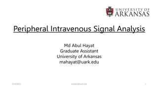 Peripheral Intravenous Signal Analysis
Md Abul Hayat
Graduate Assistant
University of Arkansas
mahayat@uark.edu
4/19/2023 mahayat@uark.edu 1
 