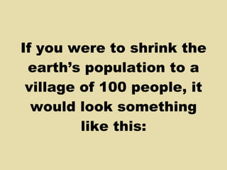 If you were to shrink the earth’s population to a village of 100 people, it would look something like this: 