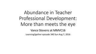 Abundance in Teacher
Professional Development:
More than meets the eye
Vance Stevens at MMVC16
Learning2gether episode 340 Sun Aug 7, 2016
 