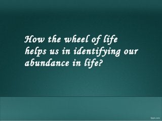 How the wheel of life
helps us in identifying our
abundance in life?
 
