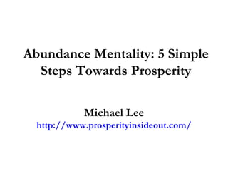 Abundance Mentality: 5 Simple Steps Towards Prosperity Michael Lee http://www.prosperityinsideout.com/ 
