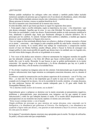 'HMD DKRUD PLVPR GH SHQVDU TXH HO GLQHUR OR HV WRGR TXH HV WX VDOYDFLyQ WX WUDQTXLOLGDG  WX
VHJXULGDG £1R HV HO GLQHUR TXLHQ WH GDUi WRGR HVR VLQR 'LRV XDQGR FDSWHV SURIXQGDPHQWH HVD
YHUGDGODHQHUJtDGLYLQDIOXLUiVLQLQWHUUXSFLyQDWUDYpVGHWXPHQWHVXEFRQVFLHQWHPDQLIHVWiQGRVH
GHXQPDQHUDSHUIHFWDDEXQGDQWH
3HURGHEHVFHQWUDUWHWRWDOPHQWHHQHORULJHQHQODIXHQWHHQ'LRV
XDOTXLHU SODQWHDPLHQWR R SURJUDPD ³PtVWLFR´ FXD ILQDOLGDG VHD VLPSOHPHQWH REWHQHU GLQHUR
HVWDUi GHVWLQDGRDOIUDFDVR6LQHPEDUJRHVHPLVPRPpWRGRXWLOL]DGRSDUDGHVYHODUODVFDXVDVORV
HIHFWRV HVSLULWXDOHV GH OD DEXQGDQFLD JHQHUDUi VXVWDQFLRVRV EHQHILFLRV WDQWR HVSLULWXDOHV FRPR
PDWHULDOHV
/DULTXH]DHVSLULWXDODVHDYLVLEOHRLQYLVLEOHVHSXHGHORJUDUVyORDWUDYpVGHODFRQVFLHQFLD
8QDYH]HVWRELHQFODURQRGHEHVWHQHUQLQJ~QWLSRGHUHPRUGLPLHQWRHQSRQHUWRGRVORVPHGLRVD
WXDOFDQFHSDUDORJUDUHOELHQHVWDUHFRQyPLFR
RQ HOOR HVWDUiV DXPHQWDQGR HO ELHQHVWDU GHO PXQGR (O ELHQHVWDU GH OD KXPDQLGDG GHEH
IRU]RVDPHQWHFRPHQ]DUFRQHOELHQHVWDUGHOLQGLYLGXR
5HFXHUGDWRGRVVRPRVXQRTXHFDGDXQRGHQRVRWURVHVXQDRODGHXQPLVPRRFpDQRTXHODFODUD
FRQVFLHQFLDGHXQLQGLYLGXRVREUHODDEXQGDQFLDHOELHQHVWDUDUURMDUiPiVOX]VREUHHOPXQGR3RU
WRGRHOORVLTXLHUHVPHMRUDUHOPXQGRFRPLHQ]DFRQWLJRPLVPR




                                                      
 