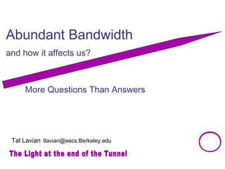Abundant Bandwidth 
and how it affects us? 
More Questions Than Answers 
Tal Lavian tlavian@eecs.Berkeley.edu 
 