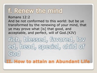 Romans 12:2
And be not conformed to this world: but be ye
transformed by the renewing of your mind, that
ye may prove what [is] that good, and
acceptable, and perfect, will of God.(KJV)

II. How to attain an Abundant Life

 
