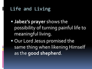 Life and Living 
 Jabez’s prayer shows the 
possibility of turning painful life to 
meaningful living. 
 Our Lord Jesus promised the 
same thing when likening Himself 
as the good shepherd. 
 