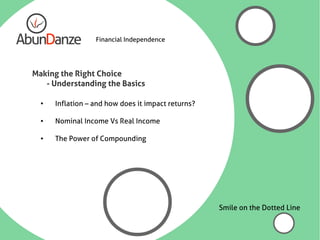 Financial Independence




Making the Right Choice
   - Understanding the Basics

  ●
      Inflation – and how does it impact returns?

  ●   Nominal Income Vs Real Income

  ●   The Power of Compounding




                                                    Smile on the Dotted Line
 