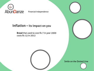 Financial Independence




Inflation – its impact on you

   Bread that used to cost Rs 7 in year 2000
   costs Rs 13 in 2012




                                               Smile on the Dotted Line
 